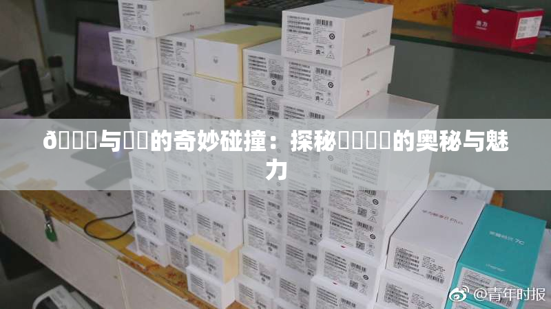 🍆与❌‌的奇妙碰撞：探秘❌‌❌‌的奥秘与魅力