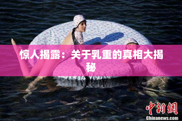 惊人揭露：关于乳重的真相大揭秘