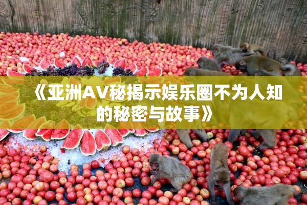 《亚洲AV秘揭示娱乐圈不为人知的秘密与故事》