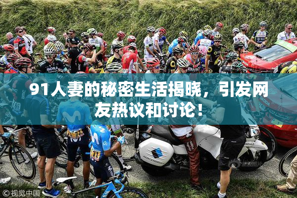 91人妻的秘密生活揭晓，引发网友热议和讨论！
