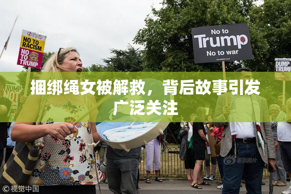 捆绑绳女被解救，背后故事引发广泛关注