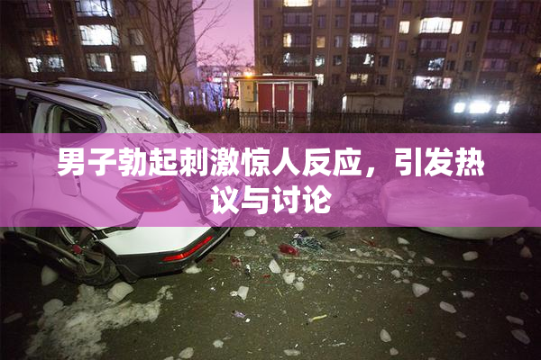男子勃起刺激惊人反应，引发热议与讨论