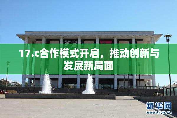 17.c合作模式开启，推动创新与发展新局面