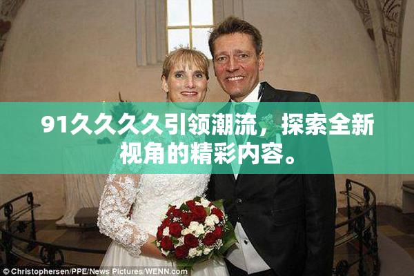 91久久久久引领潮流，探索全新视角的精彩内容。