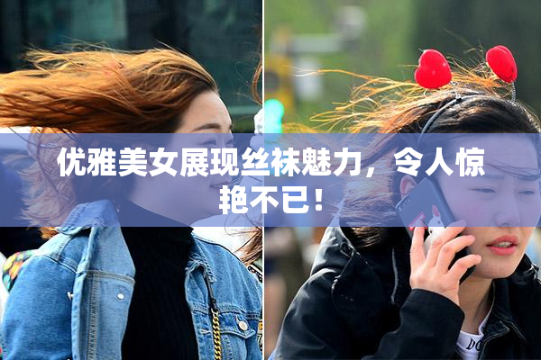 优雅美女展现丝袜魅力，令人惊艳不已！