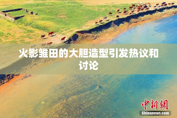 火影雏田的大胆造型引发热议和讨论