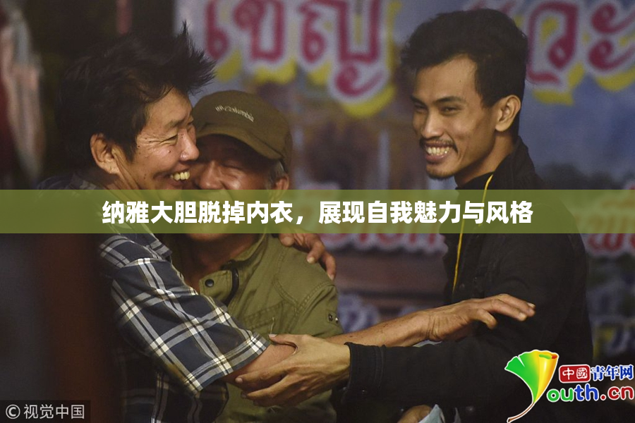 纳雅大胆脱掉内衣，展现自我魅力与风格