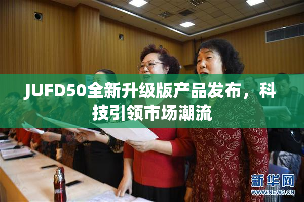 JUFD50全新升级版产品发布，科技引领市场潮流
