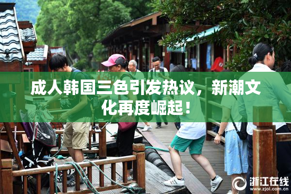 成人韩国三色引发热议，新潮文化再度崛起！