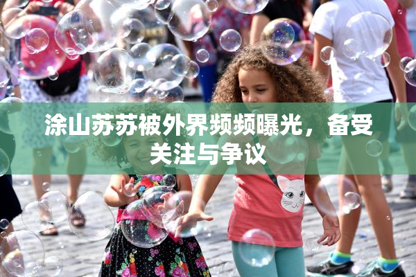 涂山苏苏被外界频频曝光，备受关注与争议