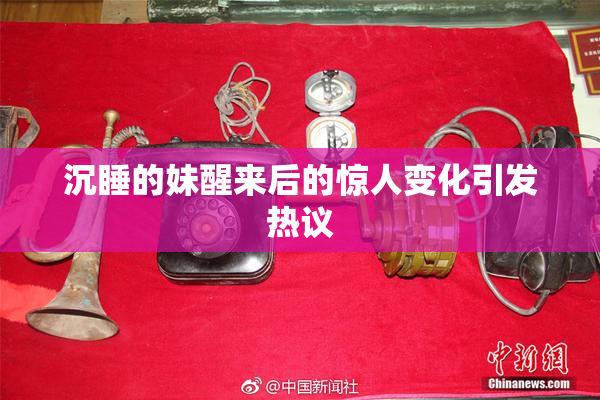 沉睡的妹醒来后的惊人变化引发热议