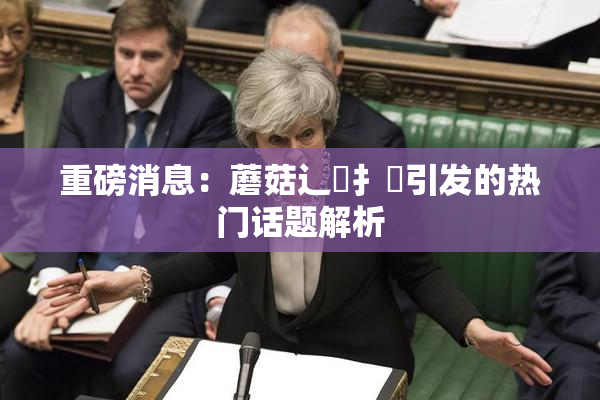 重磅消息：蘑菇辶喿扌畐引发的热门话题解析