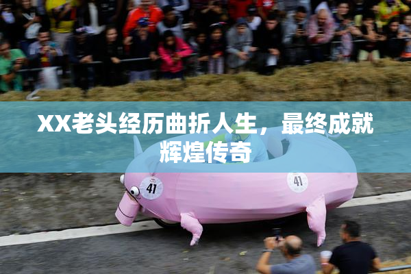 XX老头经历曲折人生，最终成就辉煌传奇