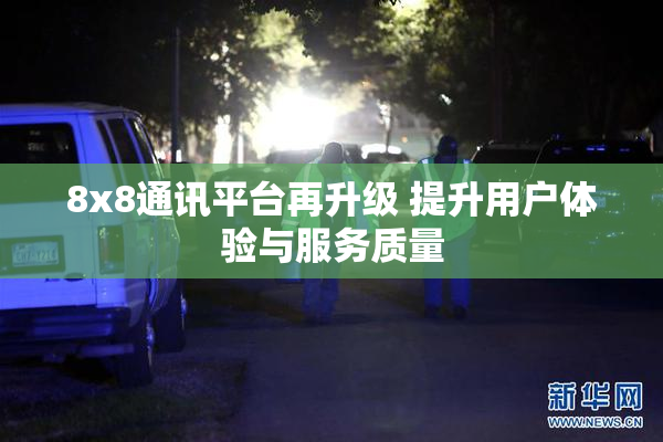 8x8通讯平台再升级 提升用户体验与服务质量