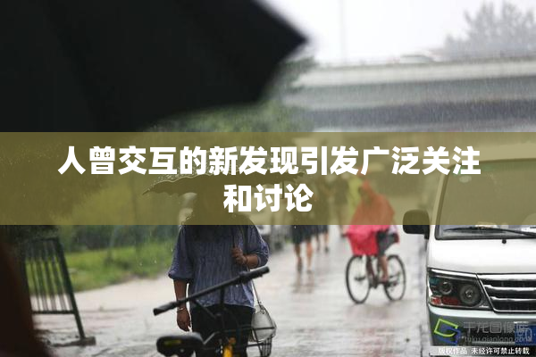 人曾交互的新发现引发广泛关注和讨论