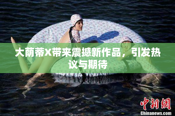 大荫蒂X带来震撼新作品，引发热议与期待