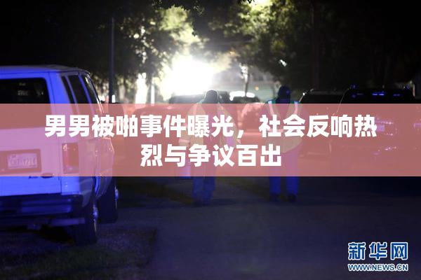 男男被啪事件曝光，社会反响热烈与争议百出