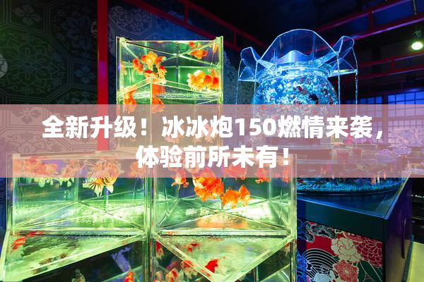全新升级！冰冰炮150燃情来袭，体验前所未有！