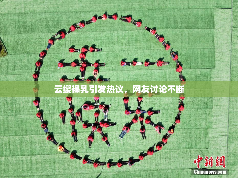 云缨裸乳引发热议，网友讨论不断