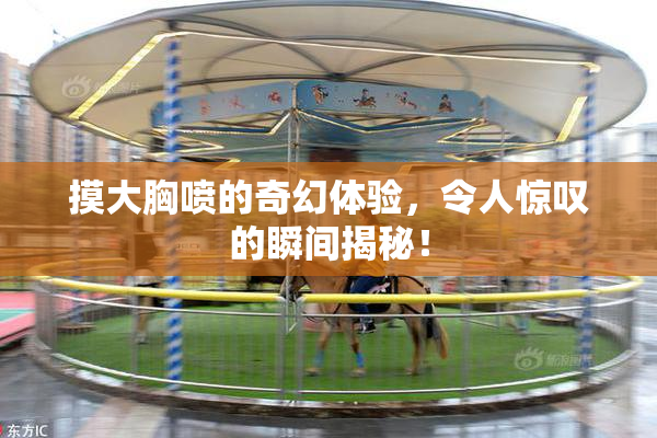 摸大胸喷的奇幻体验，令人惊叹的瞬间揭秘！