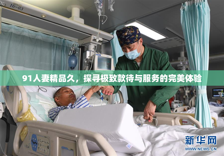 91人妻精品久，探寻极致款待与服务的完美体验