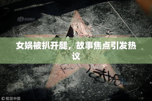 女娲被扒开腿，故事焦点引发热议