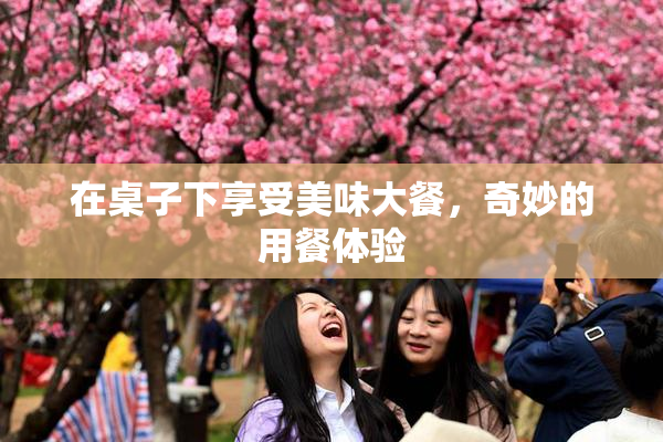在桌子下享受美味大餐，奇妙的用餐体验