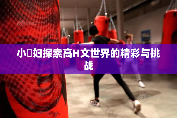 小婬妇探索高H文世界的精彩与挑战