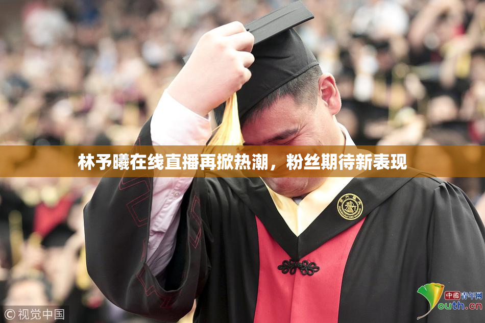 林予曦在线直播再掀热潮，粉丝期待新表现