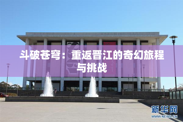 斗破苍穹：重返晋江的奇幻旅程与挑战
