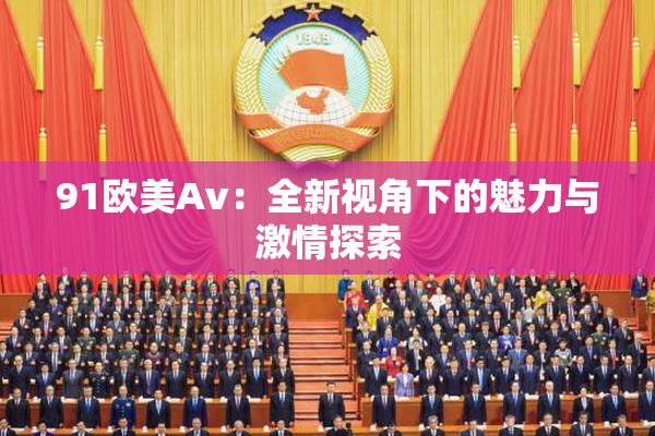 91欧美Av：全新视角下的魅力与激情探索
