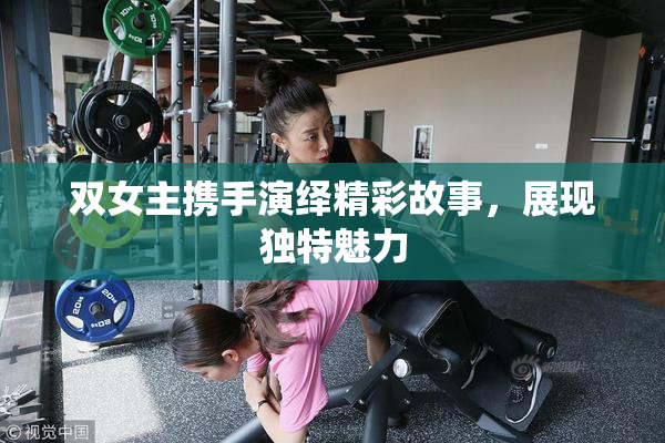 双女主携手演绎精彩故事，展现独特魅力