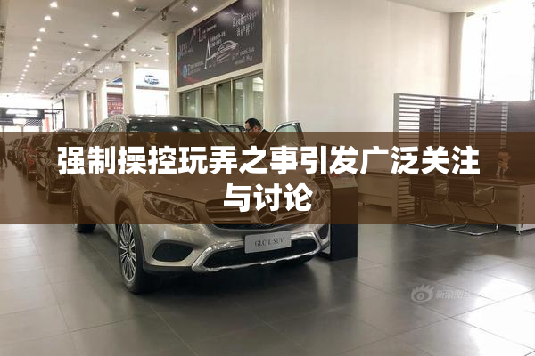 强制操控玩弄之事引发广泛关注与讨论