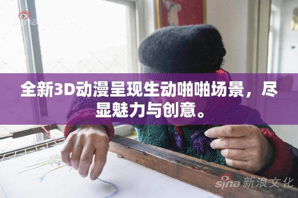 全新3D动漫呈现生动啪啪场景，尽显魅力与创意。