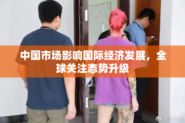 中国市场影响国际经济发展，全球关注态势升级