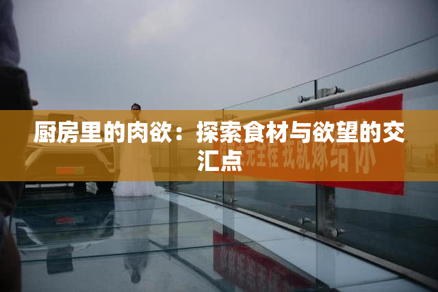 厨房里的肉欲：探索食材与欲望的交汇点