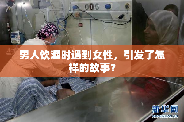 男人饮酒时遇到女性，引发了怎样的故事？