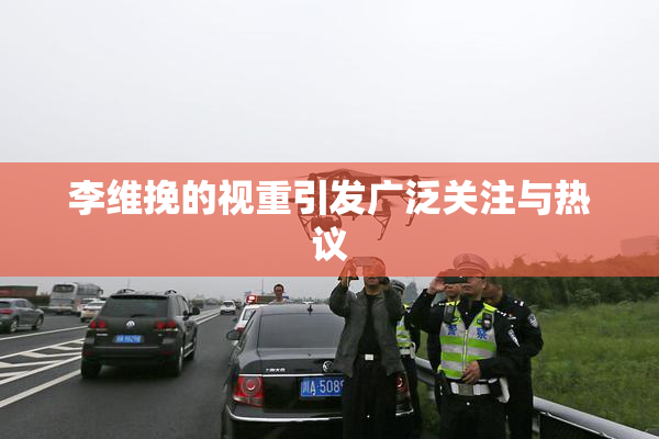 李维挽的视重引发广泛关注与热议