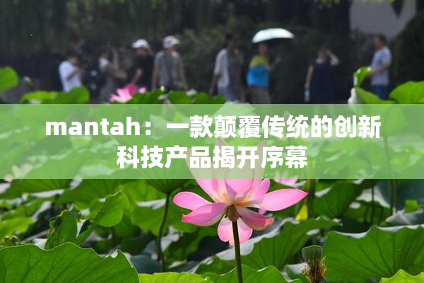 mantah：一款颠覆传统的创新科技产品揭开序幕