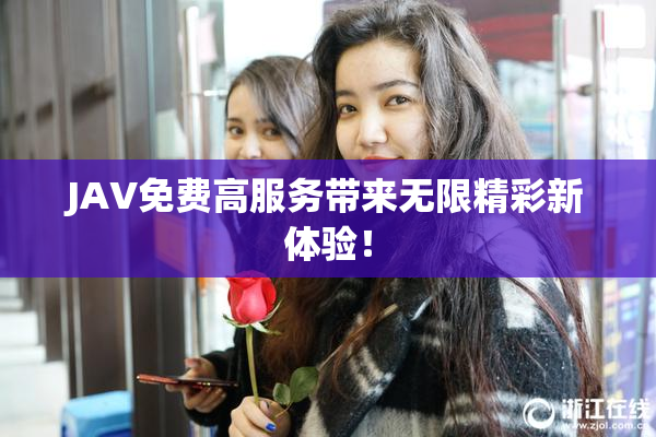 JAV免费高服务带来无限精彩新体验！