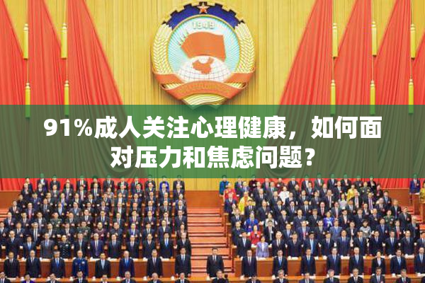 91%成人关注心理健康，如何面对压力和焦虑问题？