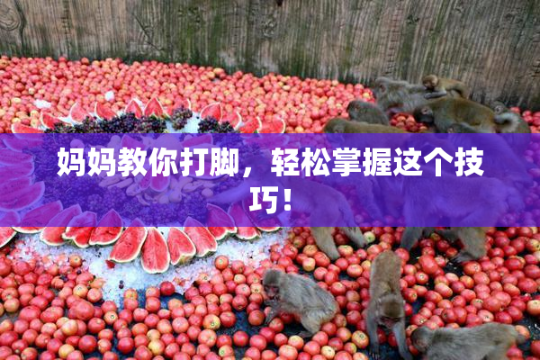妈妈教你打脚，轻松掌握这个技巧！