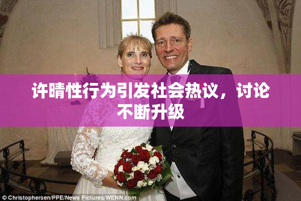 许晴性行为引发社会热议，讨论不断升级
