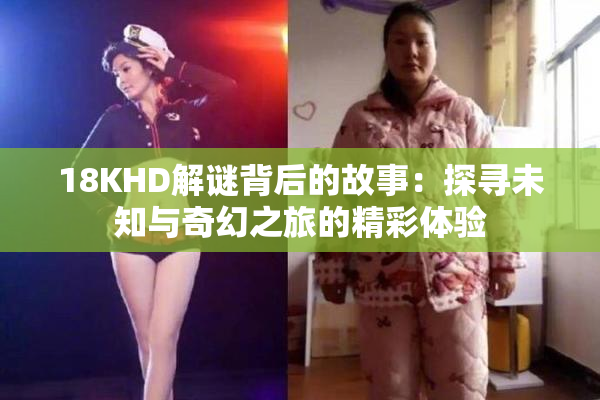18KHD解谜背后的故事：探寻未知与奇幻之旅的精彩体验