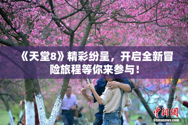 《天堂8》精彩纷呈，开启全新冒险旅程等你来参与！