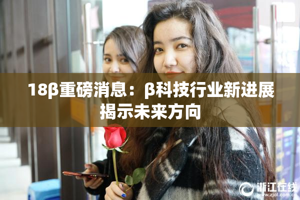 18β重磅消息：β科技行业新进展揭示未来方向