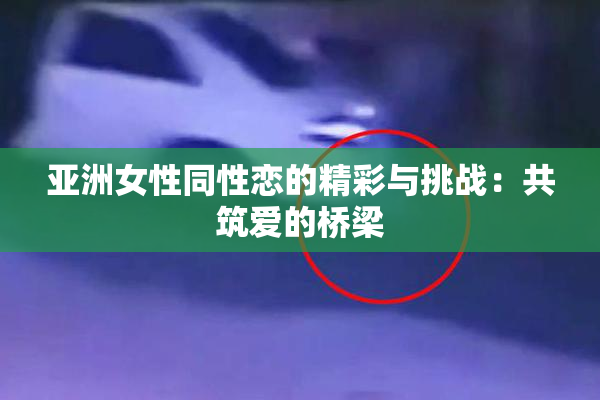 亚洲女性同性恋的精彩与挑战：共筑爱的桥梁