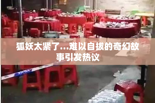 狐妖太紧了…难以自拔的奇幻故事引发热议