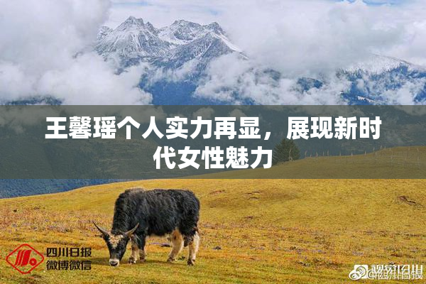 王馨瑶个人实力再显，展现新时代女性魅力