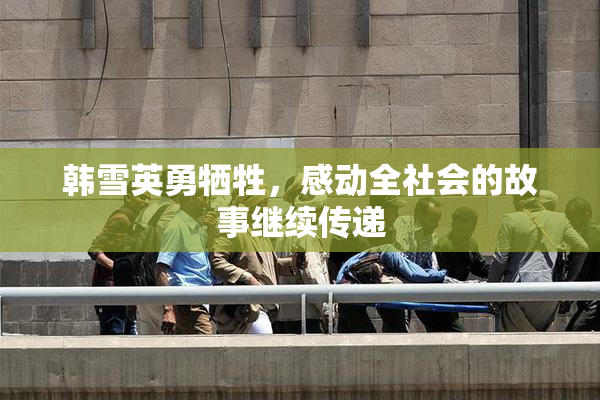 韩雪英勇牺牲，感动全社会的故事继续传递